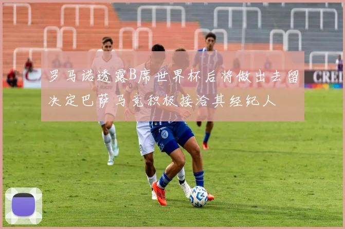 罗马诺透露B席世界杯后将做出去留决定巴萨马竞积极接洽其经纪人