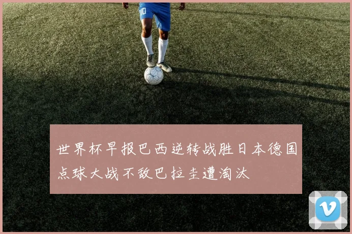 世界杯早报巴西逆转战胜日本德国点球大战不敌巴拉圭遭淘汰
