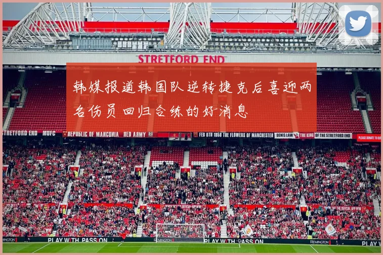 韩媒报道韩国队逆转捷克后喜迎两名伤员回归合练的好消息