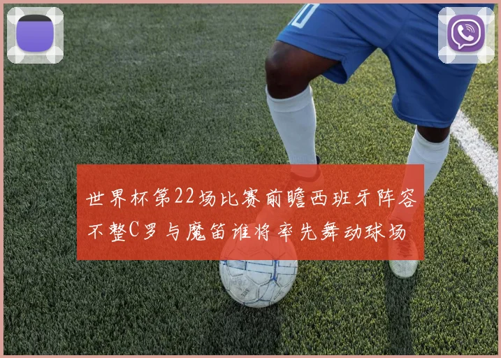 世界杯第22场比赛前瞻西班牙阵容不整C罗与魔笛谁将率先舞动球场