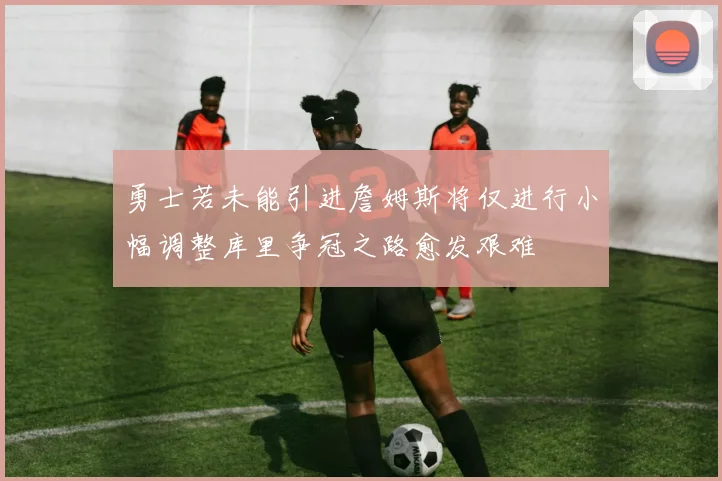 勇士若未能引进詹姆斯将仅进行小幅调整库里争冠之路愈发艰难