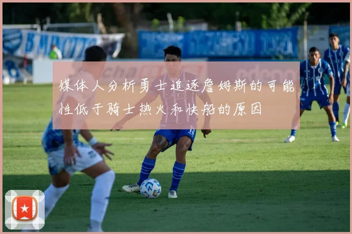 媒体人分析勇士追逐詹姆斯的可能性低于骑士热火和快船的原因