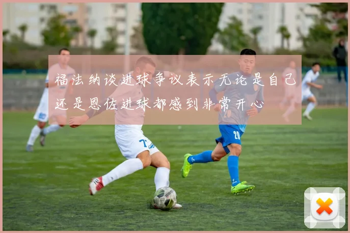 福法纳谈进球争议表示无论是自己还是恩佐进球都感到非常开心