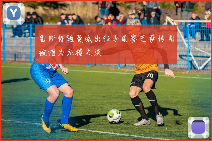 雷斯将随曼城出征季前赛巴萨传闻被指为无稽之谈