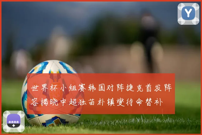 世界杯小组赛韩国对阵捷克首发阵容揭晓中超独苗朴镇燮待命替补