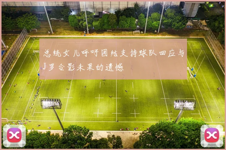 总统女儿呼吁团结支持球队回应与J罗合影未果的遗憾