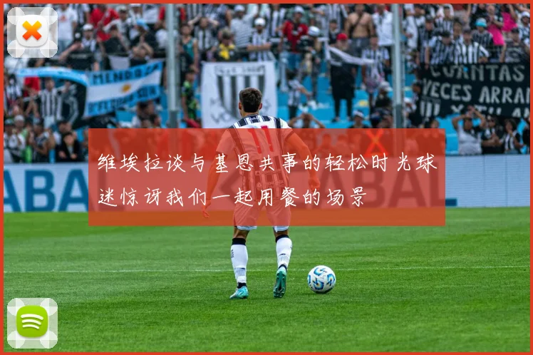 维埃拉谈与基恩共事的轻松时光球迷惊讶我们一起用餐的场景