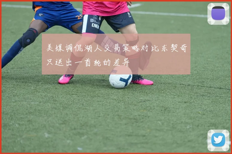 美媒调侃湖人交易策略对比东契奇只送出一首轮的差异