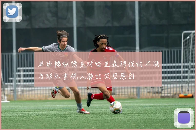 库班揭秘德克对哈里森聘任的不满与球队重视人脉的深层原因