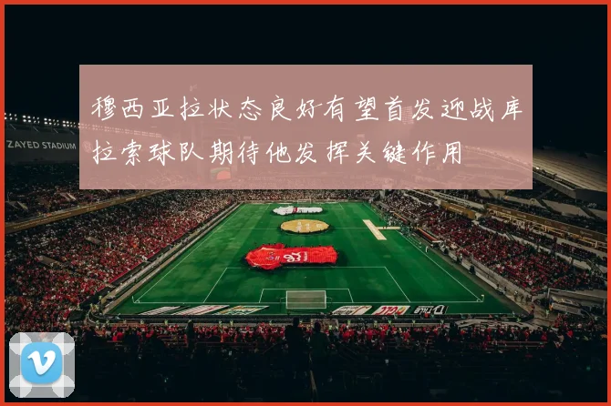 穆西亚拉状态良好有望首发迎战库拉索球队期待他发挥关键作用