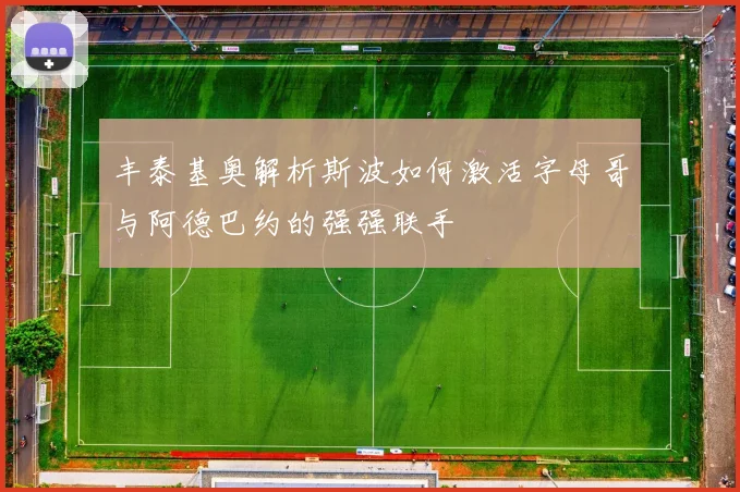 丰泰基奥解析斯波如何激活字母哥与阿德巴约的强强联手