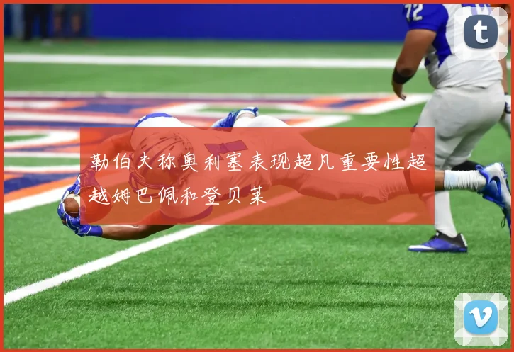 勒伯夫称奥利塞表现超凡重要性超越姆巴佩和登贝莱