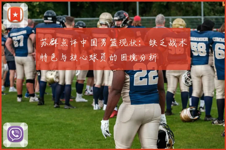 苏群点评中国男篮现状：缺乏战术特色与核心球员的困境分析
