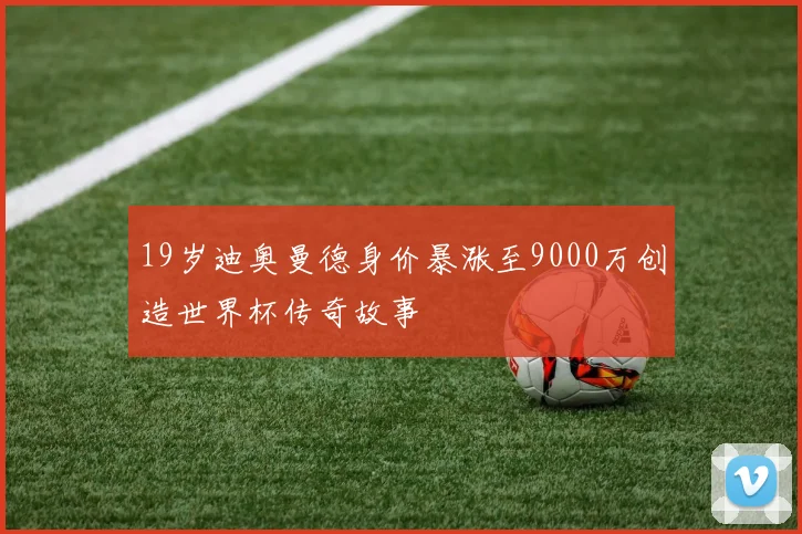 19岁迪奥曼德身价暴涨至9000万创造世界杯传奇故事