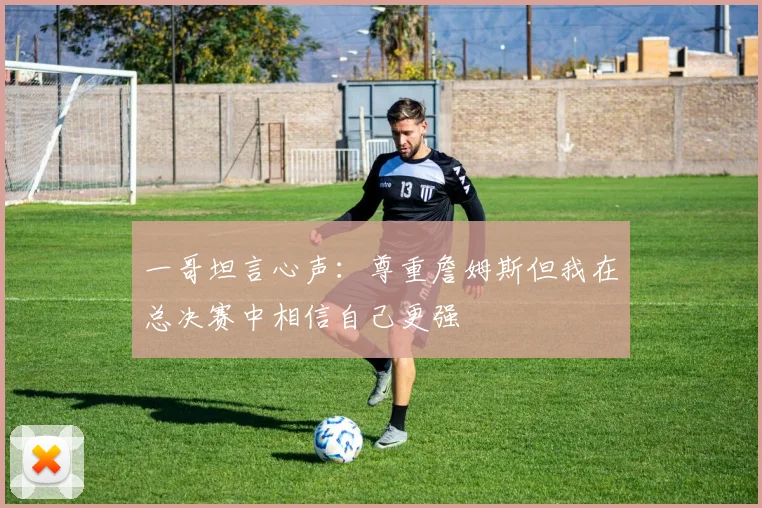 一哥坦言心声：尊重詹姆斯但我在总决赛中相信自己更强