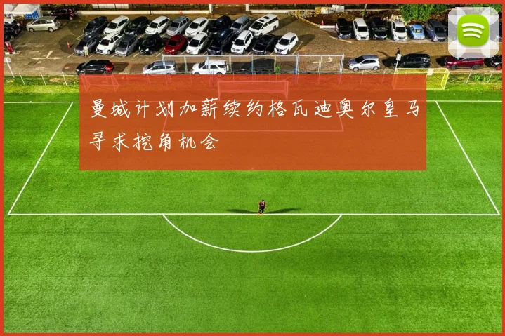 曼城计划加薪续约格瓦迪奥尔皇马寻求挖角机会