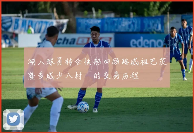 湖人球员转会快船回顾路威祖巴茨隆多威少八村塁的交易历程