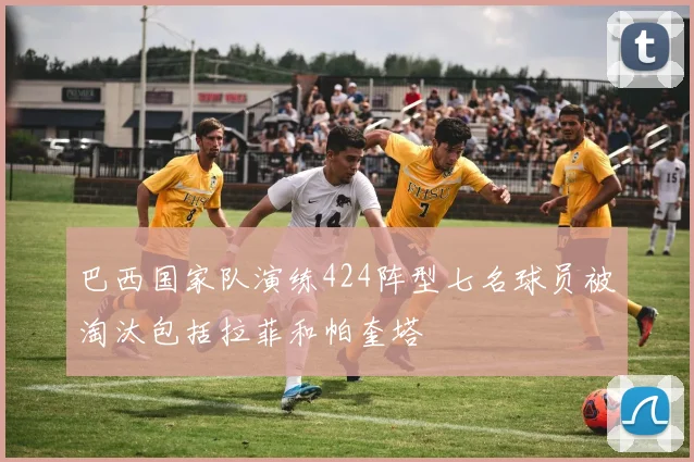 巴西国家队演练424阵型七名球员被淘汰包括拉菲和帕奎塔