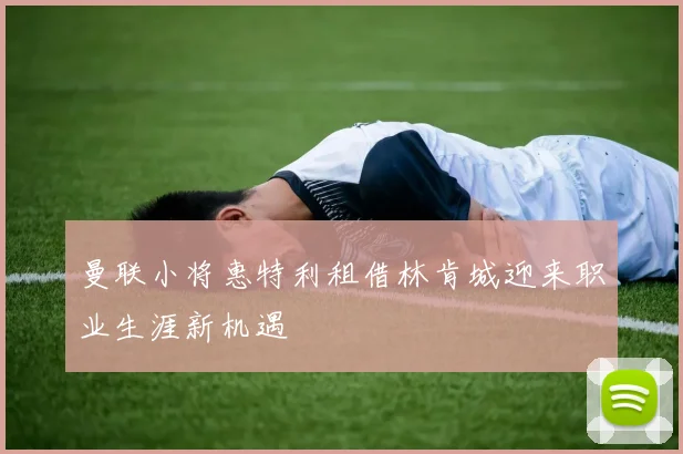 曼联小将惠特利租借林肯城迎来职业生涯新机遇