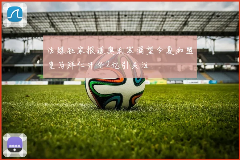 法媒独家报道奥利塞渴望今夏加盟皇马拜仁开价2亿引关注